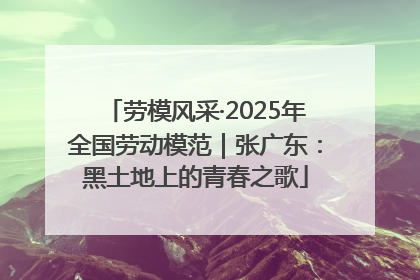 劳模风采·2025年全国劳动模范｜张广东：黑土地上的青春之歌