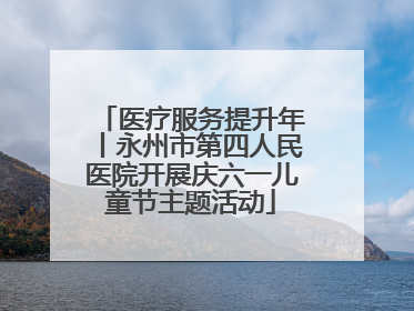 医疗服务提升年丨永州市第四人民医院开展庆六一儿童节主题活动