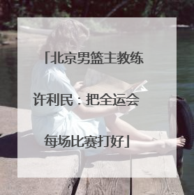北京男篮主教练许利民：把全运会每场比赛打好