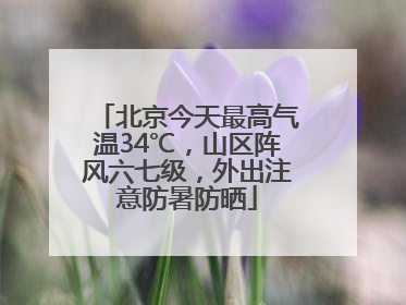 北京今天最高气温34℃，山区阵风六七级，外出注意防暑防晒