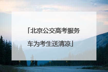 北京公交高考服务车为考生送清凉