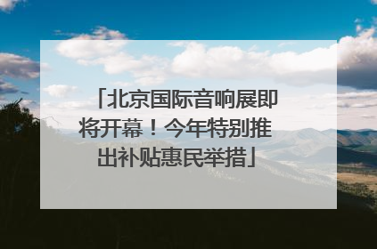 北京国际音响展即将开幕！今年特别推出补贴惠民举措
