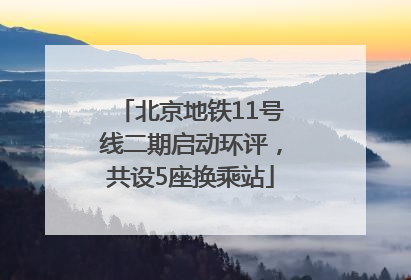 北京地铁11号线二期启动环评，共设5座换乘站