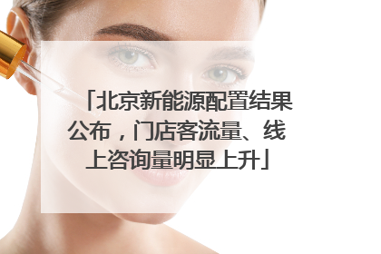 北京新能源配置结果公布，门店客流量、线上咨询量明显上升
