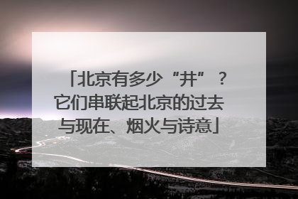 北京有多少“井”？它们串联起北京的过去与现在、烟火与诗意