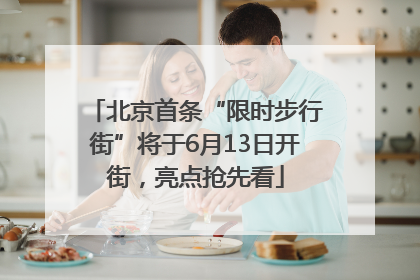 北京首条“限时步行街”将于6月13日开街，亮点抢先看