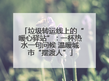 垃圾转运线上的“暖心驿站”：一杯热水一句问候 温暖城市“摆渡人”