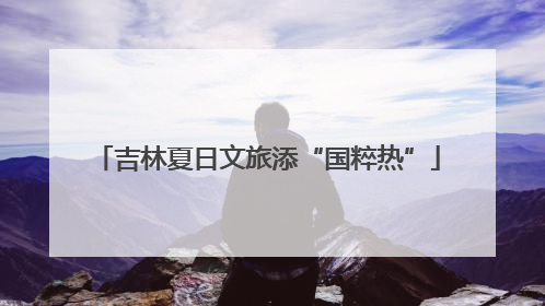 吉林夏日文旅添“国粹热”