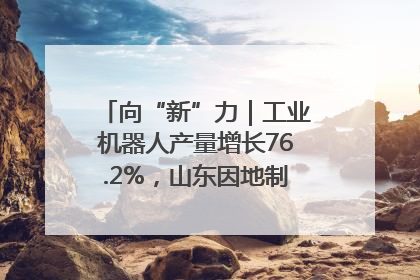 向“新”力｜工业机器人产量增长76.2%，山东因地制宜发展新质生产力