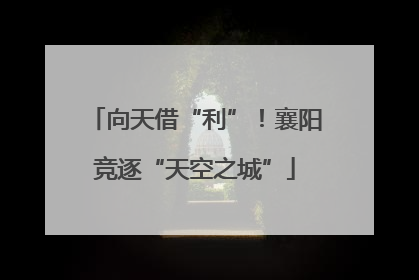 向天借“利”！襄阳竞逐“天空之城”