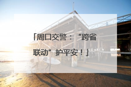 周口交警：“跨省联动”护平安！