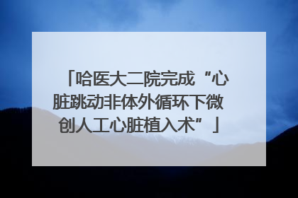 哈医大二院完成“心脏跳动非体外循环下微创人工心脏植入术”