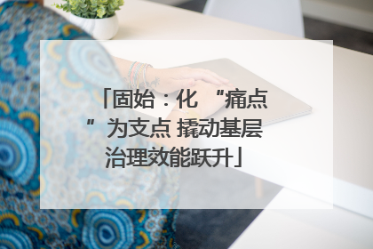 固始：化 “痛点”为支点 撬动基层治理效能跃升