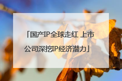 国产IP全球走红 上市公司深挖IP经济潜力