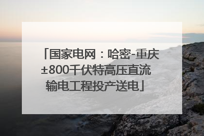 国家电网：哈密-重庆±800千伏特高压直流输电工程投产送电