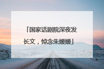 国家话剧院深夜发长文，悼念朱媛媛