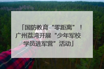 国防教育“零距离”！广州荔湾开展“少年军校学员进军营”活动
