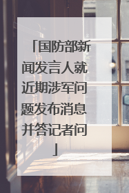 国防部新闻发言人就近期涉军问题发布消息并答记者问