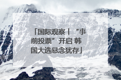 国际观察丨“事前投票”开启 韩国大选悬念犹存