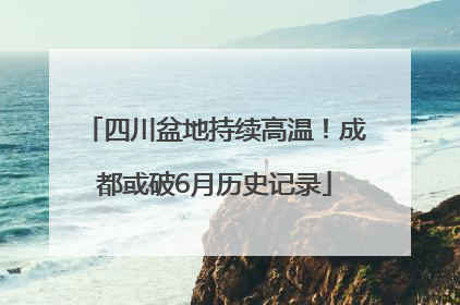 四川盆地持续高温！成都或破6月历史记录