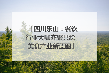 四川乐山：餐饮行业大咖齐聚共绘美食产业新蓝图