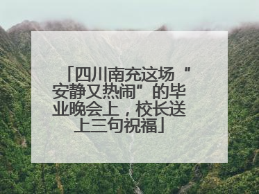 四川南充这场“安静又热闹”的毕业晚会上，校长送上三句祝福