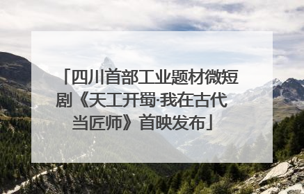 四川首部工业题材微短剧《天工开蜀·我在古代当匠师》首映发布