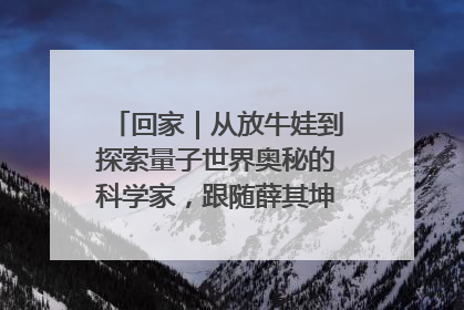 回家｜从放牛娃到探索量子世界奥秘的科学家，跟随薛其坤重访梦想起点