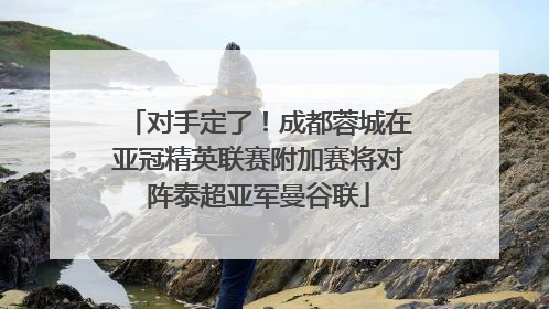 对手定了！成都蓉城在亚冠精英联赛附加赛将对阵泰超亚军曼谷联