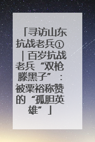 寻访山东抗战老兵①｜百岁抗战老兵“双枪滕黑子”：被粟裕称赞的“孤胆英雄”