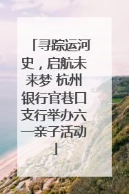 寻踪运河史，启航未来梦 杭州银行官巷口支行举办六一亲子活动