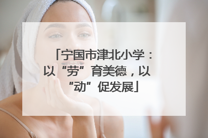 宁国市津北小学：以“劳”育美德，以“动”促发展