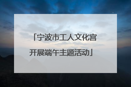 宁波市工人文化宫开展端午主题活动