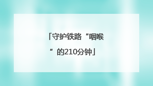守护铁路“咽喉”的210分钟