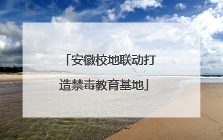 安徽校地联动打造禁毒教育基地