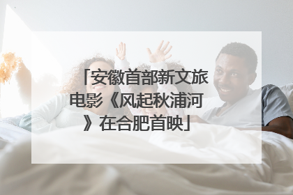 安徽首部新文旅电影《风起秋浦河》在合肥首映