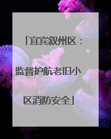 宜宾叙州区：监督护航老旧小区消防安全
