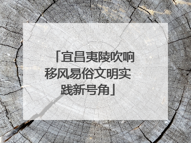宜昌夷陵吹响移风易俗文明实践新号角
