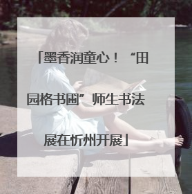 墨香润童心！“田园格书圃”师生书法展在忻州开展
