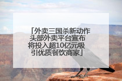 外卖三国杀新动作 头部外卖平台宣布将投入超10亿元吸引优质餐饮商家