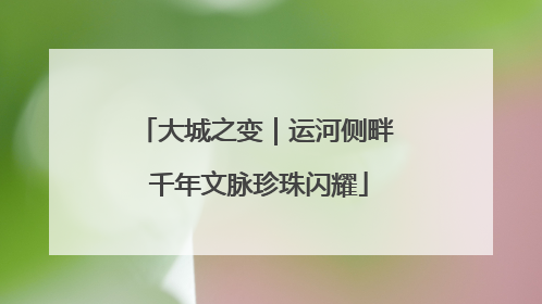 大城之变｜运河侧畔 千年文脉珍珠闪耀