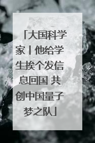 大国科学家丨他给学生挨个发信息回国 共创中国量子梦之队