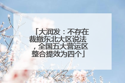 大润发：不存在裁撤东北大区说法，全国五大营运区整合提效为四个