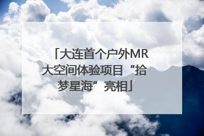 大连首个户外MR大空间体验项目“拾梦星海”亮相