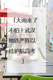 大雨来了不怕！武汉地铁严阵以待护航高考