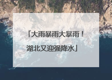 大雨暴雨大暴雨！湖北又迎强降水