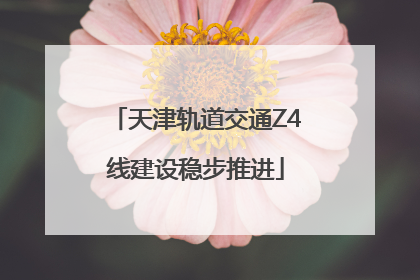 天津轨道交通Z4线建设稳步推进