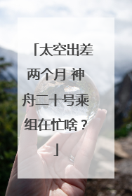 太空出差两个月 神舟二十号乘组在忙啥？