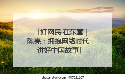 好网民·在东营｜陈亮：拥抱网络时代 讲好中国故事