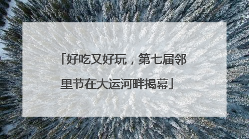 好吃又好玩，第七届邻里节在大运河畔揭幕